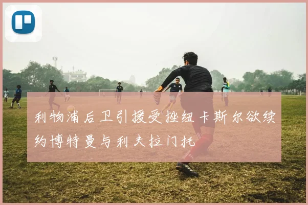 利物浦后卫引援受挫纽卡斯尔欲续约博特曼与利夫拉门托