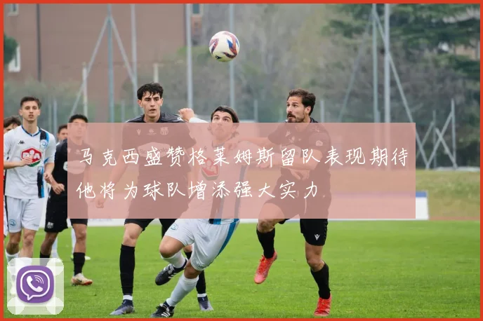 马克西盛赞格莱姆斯留队表现期待他将为球队增添强大实力