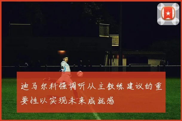 迪马尔科强调听从主教练建议的重要性以实现未来成就感