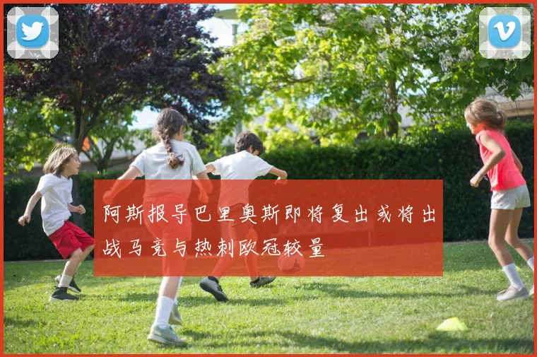 阿斯报导巴里奥斯即将复出或将出战马竞与热刺欧冠较量