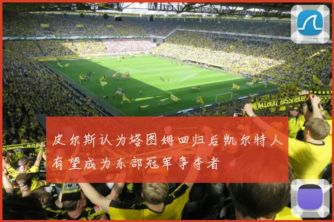 皮尔斯认为塔图姆回归后凯尔特人有望成为东部冠军争夺者