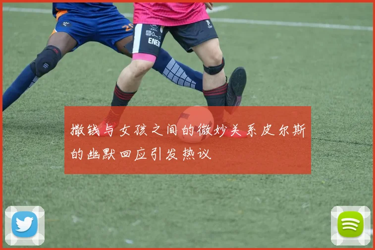 撒钱与女孩之间的微妙关系皮尔斯的幽默回应引发热议