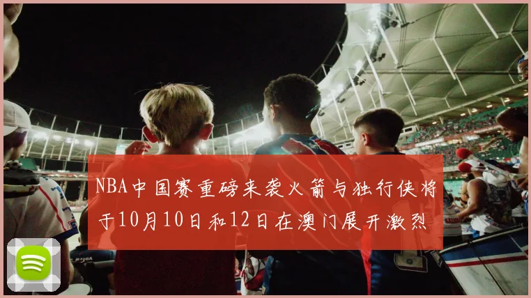 NBA中国赛重磅来袭火箭与独行侠将于10月10日和12日在澳门展开激烈对决