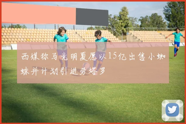 西媒称马竞明夏愿以15亿出售小蜘蛛并计划引进劳塔罗