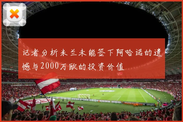 记者分析米兰未能签下阿哈诺的遗憾与2000万欧的投资价值