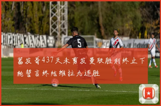 蓄发哥437天未剪发曼联胜利终止下轮誓言终结维拉九连胜