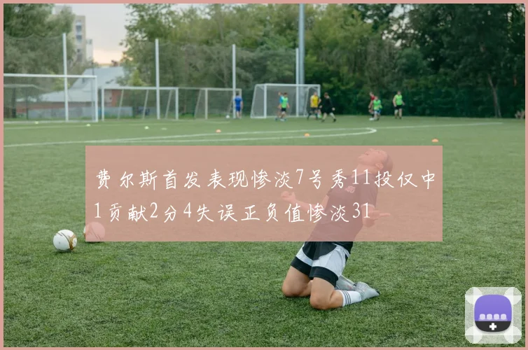 费尔斯首发表现惨淡7号秀11投仅中1贡献2分4失误正负值惨淡31