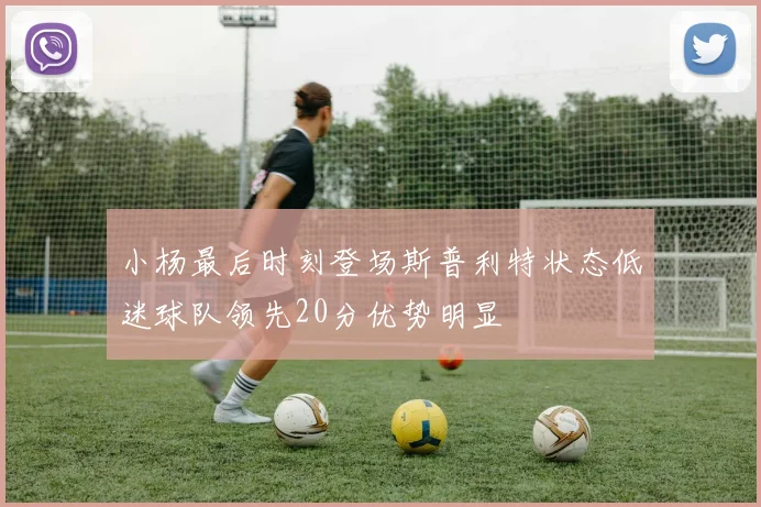 小杨最后时刻登场斯普利特状态低迷球队领先20分优势明显