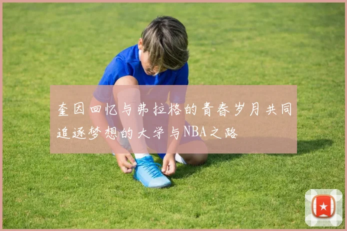 奎因回忆与弗拉格的青春岁月共同追逐梦想的大学与NBA之路