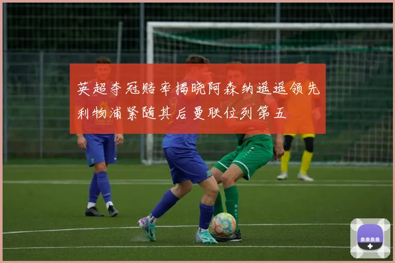 英超夺冠赔率揭晓阿森纳遥遥领先利物浦紧随其后曼联位列第五