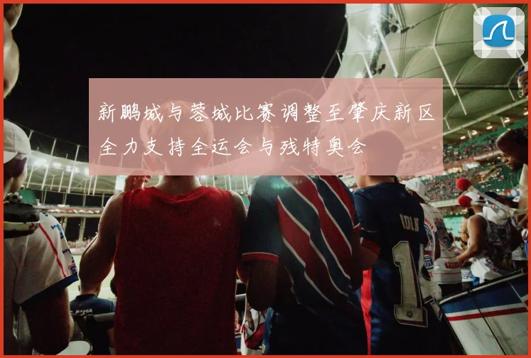 新鹏城与蓉城比赛调整至肇庆新区全力支持全运会与残特奥会