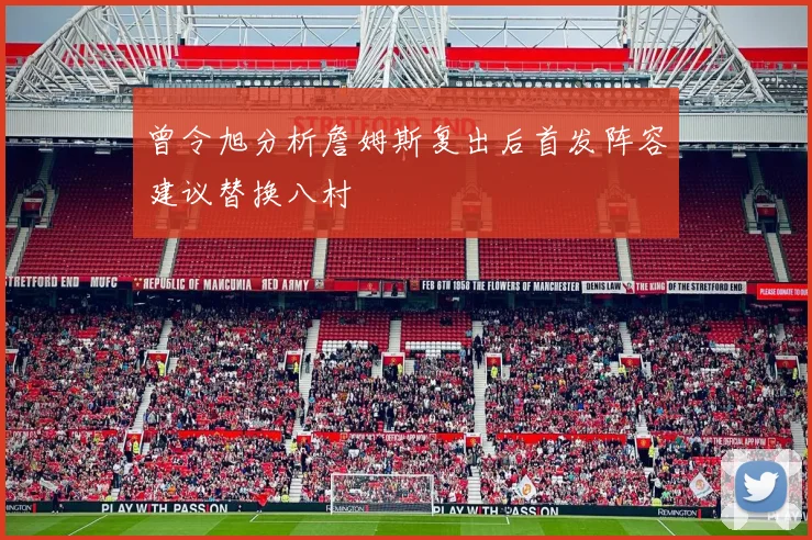 曾令旭分析詹姆斯复出后首发阵容建议替换八村塁